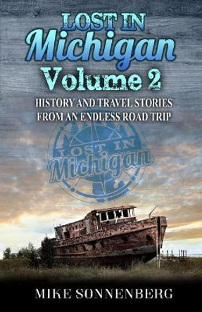 Lost in Michigan Volume 2: History and Travel Stories from an Endless Road Trip by Mike Sonnenberg 9780999433225