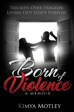 Born of Violence: Triumph Over Tragedy - Living Out God's Purpose by Kimya N Motley 9780999522905
