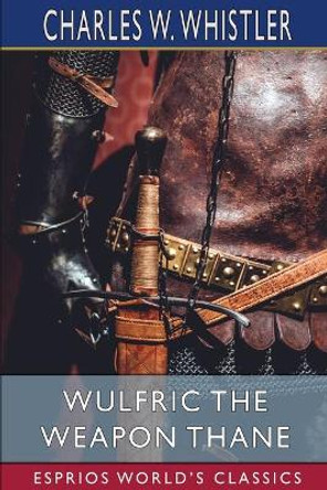 Wulfric the Weapon Thane (Esprios Classics): A Story of the Danish Conquest of East Anglia by Charles W Whistler 9781006164187
