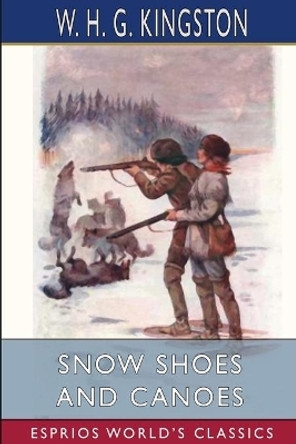 Snow Shoes and Canoes (Esprios Classics) by W H G Kingston 9781006556623