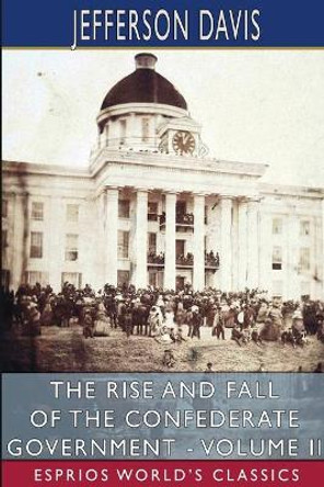 The Rise and Fall of the Confederate Government - Volume II (Esprios Classics) by Jefferson Davis 9781006900051