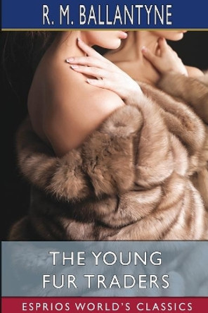 The Young Fur Traders (Esprios Classics) by Robert Michael Ballantyne 9781006960024