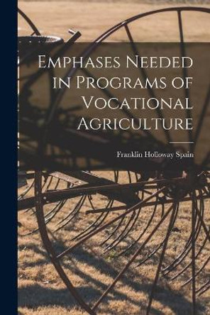 Emphases Needed in Programs of Vocational Agriculture by Franklin Holloway 1924- Spain 9781013305429