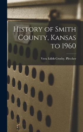 History of Smith County, Kansas to 1960 by Vera Edith Crosby Pletcher 9781013356230