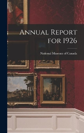 Annual Report for 1926 by National Museum of Canada 9781013357558