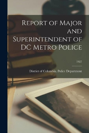 Report of Major and Superintendent of DC Metro Police; 1927 by District of Columbia Police Departme 9781013366819