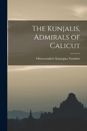 The Kunjalis, Admirals of Calicut by Odayamadath Kunjappa 1910- Nambiar 9781013415166