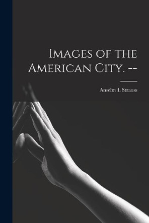 Images of the American City. -- by Anselm L Strauss 9781013424816