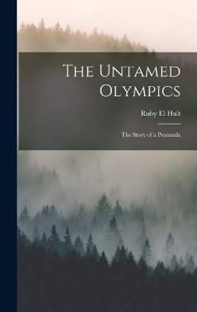 The Untamed Olympics; the Story of a Peninsula by Ruby El 1912-2008 Hult 9781013433948