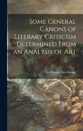 Some General Canons of Literary Criticism Determined From an Analysis of Art by Paul Francis 1905- Speckbaugh 9781013458552