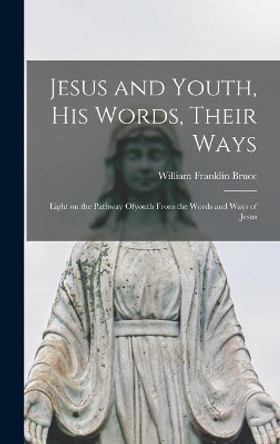 Jesus and Youth, His Words, Their Ways; Light on the Pathway Ofyouth From the Words and Ways of Jesus by William Franklin 1883- Bruce 9781013464904