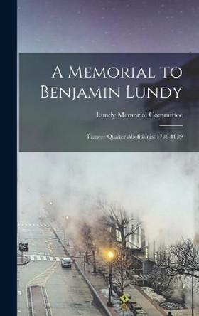 A Memorial to Benjamin Lundy: Pioneer Quaker Abolitionist 1789-1839 by Lundy Memorial Committee 9781013484506