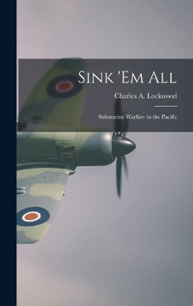 Sink 'em All; Submarine Warfare in the Pacific by Charles a 1890-1967 Lockwood 9781013532115