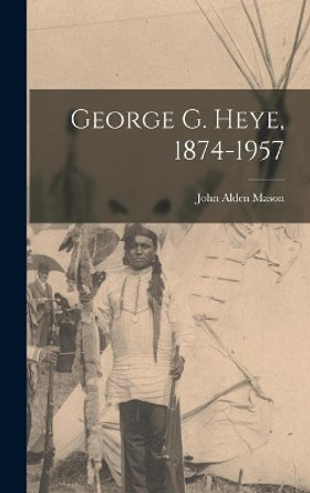 George G. Heye, 1874-1957 by John Alden 1885-1967 Mason 9781013544200