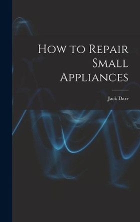 How to Repair Small Appliances by Jack Darr 9781013556982