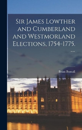 Sir James Lowther and Cumberland and Westmorland Elections, 1754-1775. -- by Brian Bonsall 9781013558085