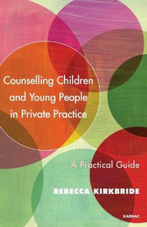 Counselling Children and Young People in Private Practice: A Practical Guide by Rebecca Kirkbride