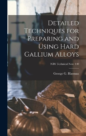 Detailed Techniques for Preparing and Using Hard Gallium Alloys; NBS Technical Note 140 by George G Harman 9781013585814