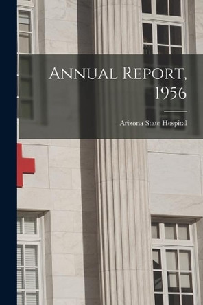 Annual Report, 1956 by Arizona State Hospital 9781013612268