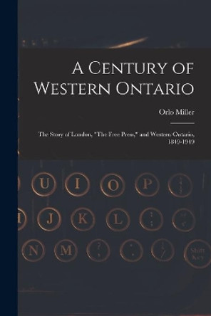 A Century of Western Ontario: the Story of London, The Free Press, and Western Ontario, 1849-1949 by Orlo 1911-1993 Miller 9781013647215