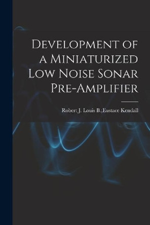 Development of a Miniaturized Low Noise Sonar Pre-amplifier by Louis B Eustace Robert J Kendall 9781013656545