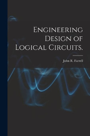 Engineering Design of Logical Circuits. by John R Farrell 9781013740749