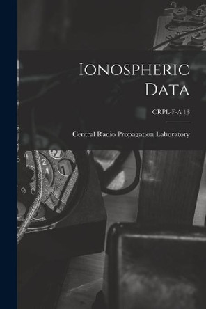 Ionospheric Data; CRPL-F-A 13 by Central Radio Propagation Laboratory 9781013750151