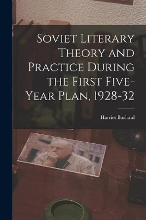 Soviet Literary Theory and Practice During the First Five-year Plan, 1928-32 by Harriet Borland 9781013782954