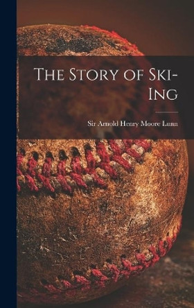 The Story of Ski-ing by Sir Arnold Henry Moore Lunn 9781013791314