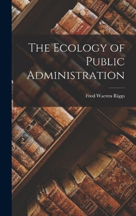 The Ecology of Public Administration by Fred Warren Riggs 9781013812460