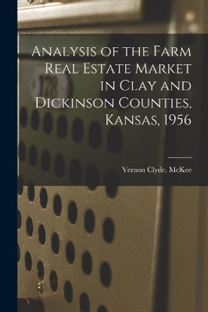 Analysis of the Farm Real Estate Market in Clay and Dickinson Counties, Kansas, 1956 by Vernon Clyde McKee 9781013882708