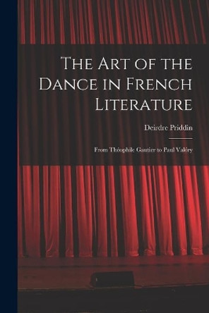 The Art of the Dance in French Literature: From The&#769;ophile Gautier to Paul Vale&#769;ry by Deirdre Priddin 9781013899515