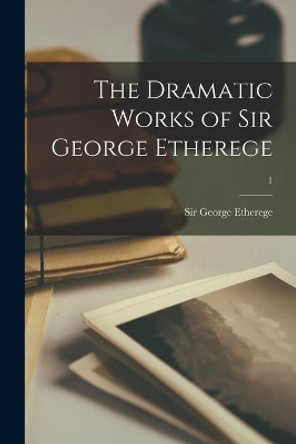 The Dramatic Works of Sir George Etherege; 1 by Sir George Etherege 9781013933783