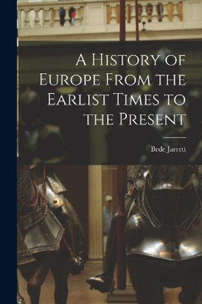 A History of Europe From the Earlist Times to the Present by Bede 1881-1934 Jarrett 9781013947926