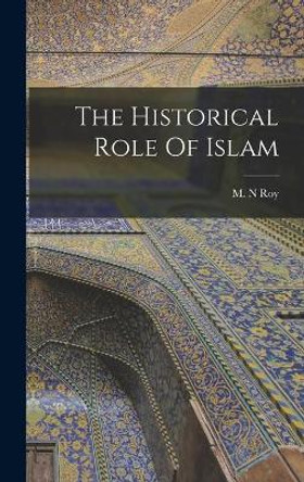 The Historical Role Of Islam by M N Roy 9781013949968