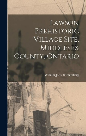 Lawson Prehistoric Village Site, Middlesex County, Ontario by William John 1876-1941 Wintemberg 9781013976513