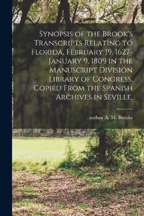 Synopsis of the Brook's Transcripts Relating to Florida, February 19, 1627-January 9, 1809 in the Manuscript Division Library of Congress, Copied From the Spanish Archives in Seville, by A M (Abbie M ) Author Brooks 9781013921766