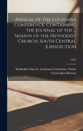 Annual of the Louisiana Conference, Containing the Journal of the ... Session of the Methodist Church, South Central Jurisdiction; 1959 by Methodist Church (U S ) Louisiana Co 9781013941153