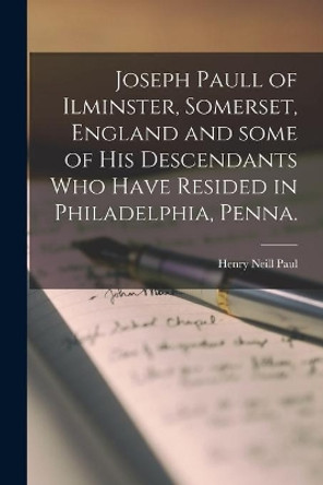 Joseph Paull of Ilminster, Somerset, England and Some of His Descendants Who Have Resided in Philadelphia, Penna. by Henry Neill 1863-1954 Paul 9781013958366