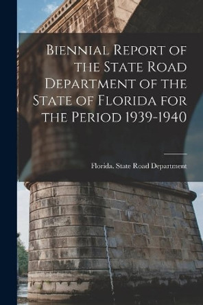 Biennial Report of the State Road Department of the State of Florida for the Period 1939-1940 by Florida State Road Department 9781013966729