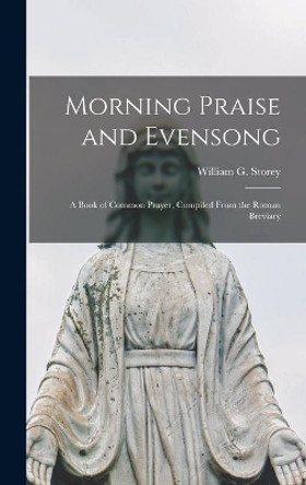 Morning Praise and Evensong; a Book of Common Prayer, Compiled From the Roman Breviary by William G 1923-2014 Storey 9781013974700