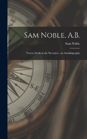 Sam Noble, A.B.; 'tween Decks in the 'seventies: an Autobiography by Sam Noble 9781013992834