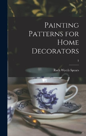 Painting Patterns for Home Decorators; 1 by Ruth Wyeth 1895- Spears 9781014010278