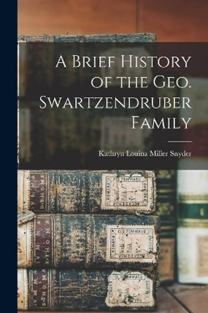 A Brief History of the Geo. Swartzendruber Family by Kathryn Louina Miller 1890- Snyder 9781014017567