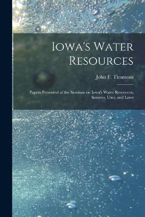 Iowa's Water Resources: Papers Presented at the Seminar on Iowa's Water Resources, Sources, Uses, and Laws by John F (John Francis) 1912 Timmons 9781014024572