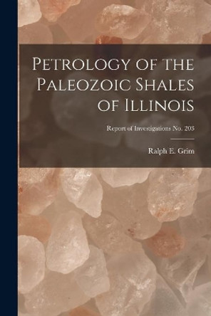 Petrology of the Paleozoic Shales of Illinois; Report of Investigations No. 203 by Ralph E (Ralph Early) 1902- Grim 9781014025579