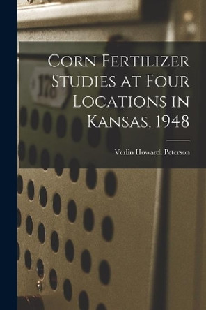 Corn Fertilizer Studies at Four Locations in Kansas, 1948 by Verlin Howard Peterson 9781014063427