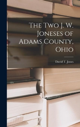 The Two J. W. Joneses of Adams County, Ohio by David T (David Tracy) 1900- Jones 9781014063694