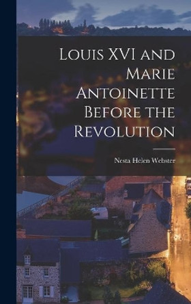 Louis XVI and Marie Antoinette Before the Revolution by Nesta Helen Webster 9781014036131