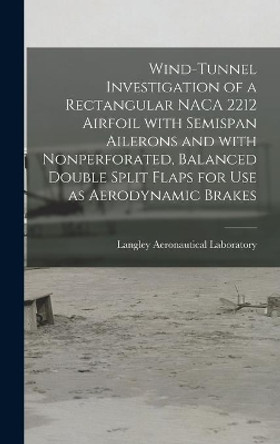 Wind-tunnel Investigation of a Rectangular NACA 2212 Airfoil With Semispan Ailerons and With Nonperforated, Balanced Double Split Flaps for Use as Aerodynamic Brakes by Langley Aeronautical Laboratory 9781014060211